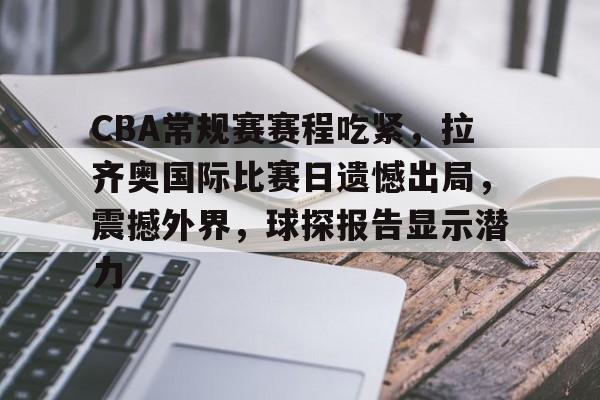 CBA常规赛赛程吃紧，拉齐奥国际比赛日遗憾出局，震撼外界，球探报告显示潜力的简单介绍
