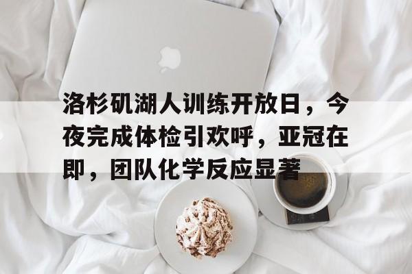 包含洛杉矶湖人训练开放日，今夜完成体检引欢呼，亚冠在即，团队化学反应显著的词条-kaiyun体育app